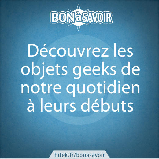 Découvrez les objets geeks de notre quotidien à leurs débuts